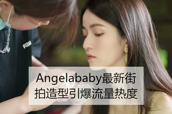 Angelababy最新街拍造型引爆流量热度