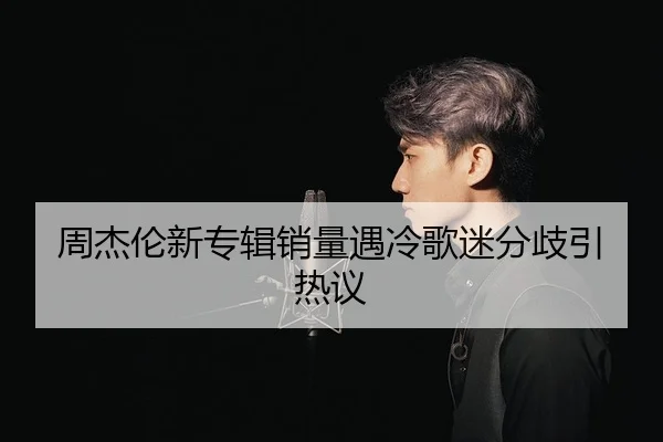 周杰伦新专辑销量遇冷歌迷分歧引热议