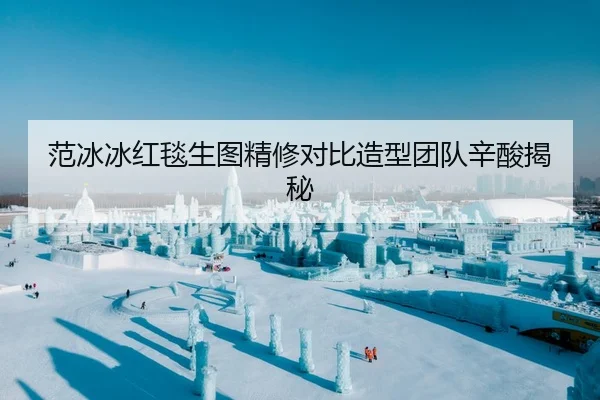 范冰冰红毯生图精修对比造型团队辛酸揭秘