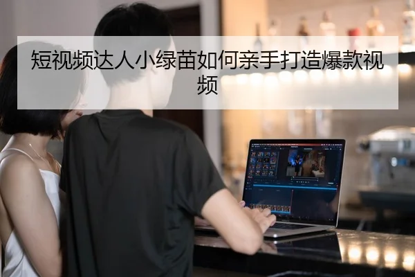 短视频达人小绿苗如何亲手打造爆款视频